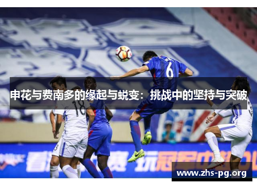 申花与费南多的缘起与蜕变:挑战中的坚持与突破 申花与费南多的缘起与蜕变:挑战中的坚持与突破