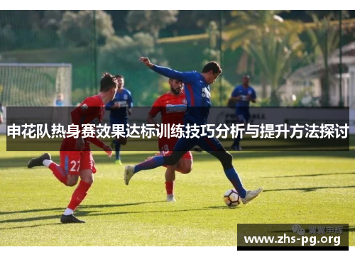 申花队热身赛效果达标训练技巧分析与提升方法探讨 申花队热身赛效果达标训练技巧分析与提升方法探讨
