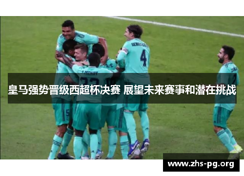 皇马强势晋级西超杯决赛 展望未来赛事和潜在挑战 皇马强势晋级西超杯决赛 展望未来赛事和潜在挑战