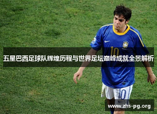 五星巴西足球队辉煌历程与世界足坛巅峰成就全景解析 五星巴西足球队辉煌历程与世界足坛巅峰成就全景解析