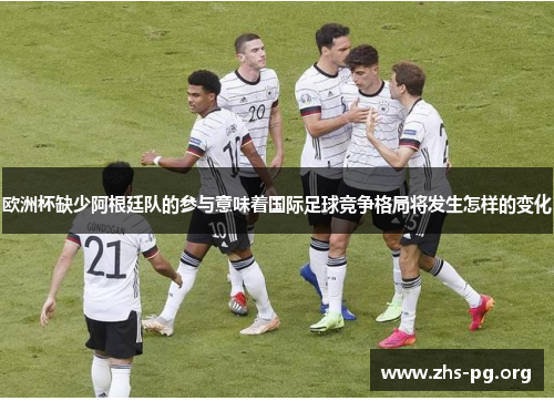 欧洲杯缺少阿根廷队的参与意味着国际足球竞争格局将发生怎样的变化 欧洲杯缺少阿根廷队的参与意味着国际足球竞争格局将发生怎样的变化