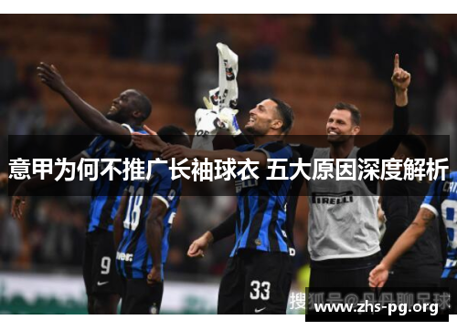 意甲为何不推广长袖球衣 五大原因深度解析 意甲为何不推广长袖球衣 五大原因深度解析