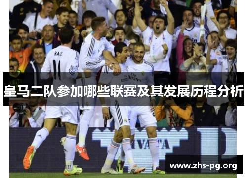皇马二队参加哪些联赛及其发展历程分析 皇马二队参加哪些联赛及其发展历程分析