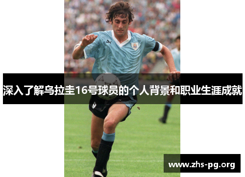 深入了解乌拉圭16号球员的个人背景和职业生涯成就 深入了解乌拉圭16号球员的个人背景和职业生涯成就