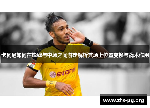 卡瓦尼如何在锋线与中场之间游走解析其场上位置变换与战术作用 卡瓦尼如何在锋线与中场之间游走解析其场上位置变换与战术作用
