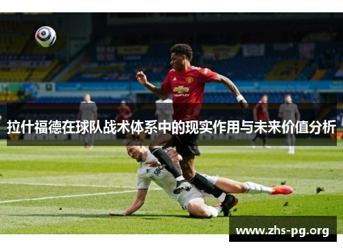 拉什福德在球队战术体系中的现实作用与未来价值分析 拉什福德在球队战术体系中的现实作用与未来价值分析