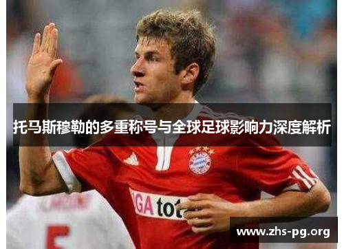 托马斯穆勒的多重称号与全球足球影响力深度解析 托马斯穆勒的多重称号与全球足球影响力深度解析