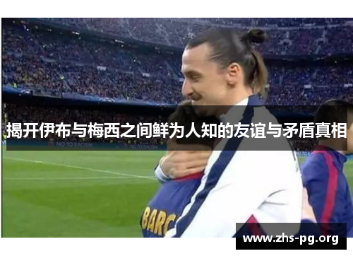 揭开伊布与梅西之间鲜为人知的友谊与矛盾真相 揭开伊布与梅西之间鲜为人知的友谊与矛盾真相