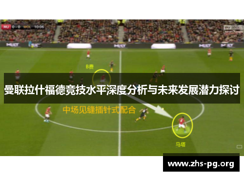 曼联拉什福德竞技水平深度分析与未来发展潜力探讨 曼联拉什福德竞技水平深度分析与未来发展潜力探讨