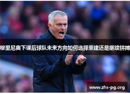 穆里尼奥下课后球队未来方向如何选择重建还是继续拼搏 穆里尼奥下课后球队未来方向如何选择重建还是继续拼搏