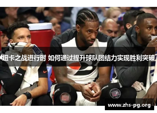 纽卡之战进行时 如何通过提升球队团结力实现胜利突破