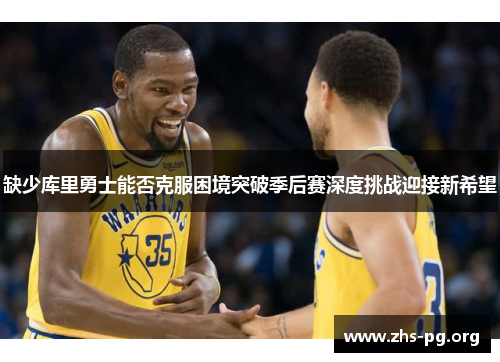 缺少库里勇士能否克服困境突破季后赛深度挑战迎接新希望 缺少库里勇士能否克服困境突破季后赛深度挑战迎接新希望