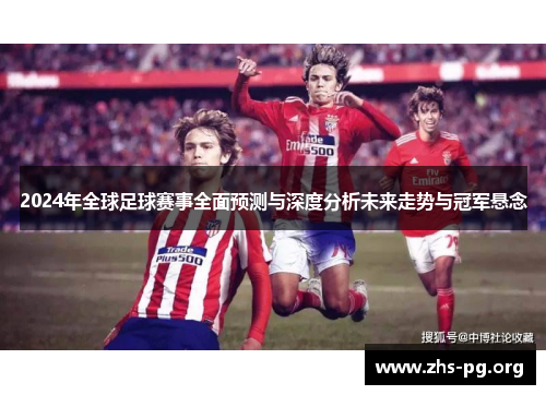 2024年全球足球赛事全面预测与深度分析未来走势与冠军悬念 2024年全球足球赛事全面预测与深度分析未来走势与冠军悬念