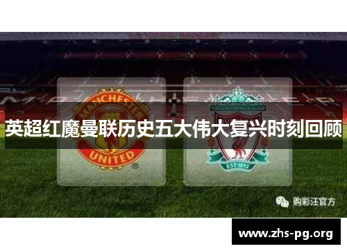 英超红魔曼联历史五大伟大复兴时刻回顾 英超红魔曼联历史五大伟大复兴时刻回顾