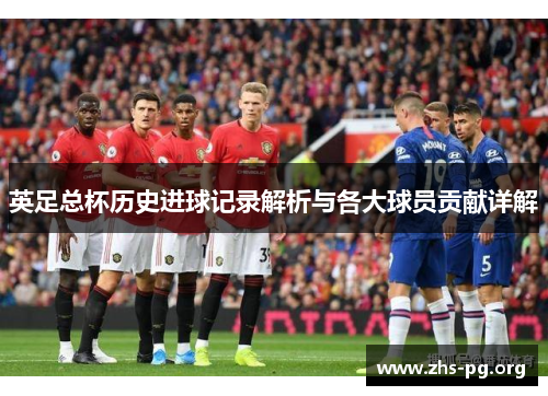 英足总杯历史进球记录解析与各大球员贡献详解 英足总杯历史进球记录解析与各大球员贡献详解