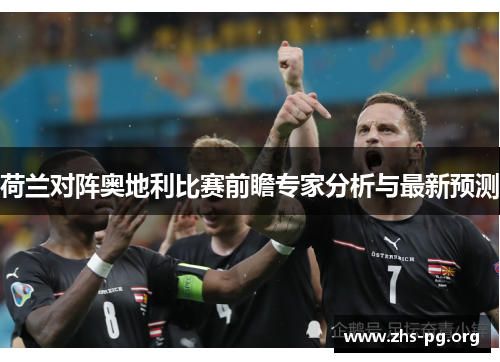 荷兰对阵奥地利比赛前瞻专家分析与最新预测 荷兰对阵奥地利比赛前瞻专家分析与最新预测
