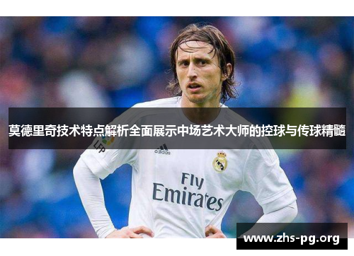 莫德里奇技术特点解析全面展示中场艺术大师的控球与传球精髓 莫德里奇技术特点解析全面展示中场艺术大师的控球与传球精髓