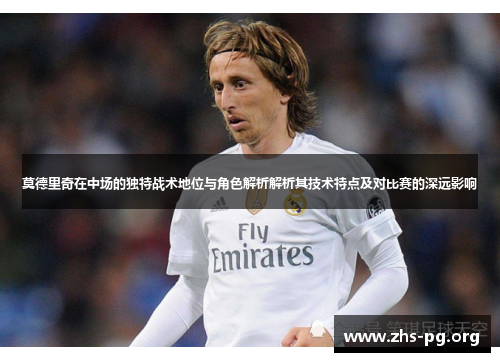 莫德里奇在中场的独特战术地位与角色解析解析其技术特点及对比赛的深远影响 莫德里奇在中场的独特战术地位与角色解析解析其技术特点及对比赛的深远影响