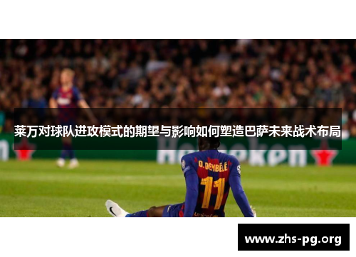 莱万对球队进攻模式的期望与影响如何塑造巴萨未来战术布局 莱万对球队进攻模式的期望与影响如何塑造巴萨未来战术布局