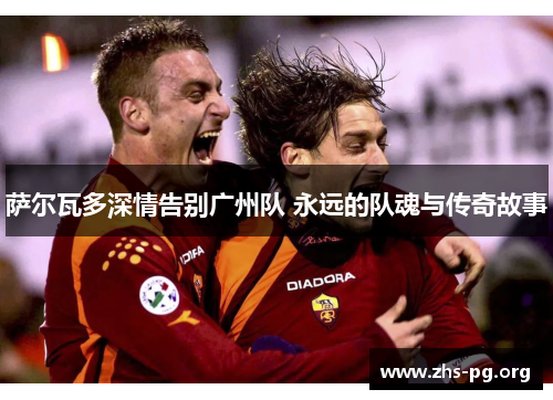 萨尔瓦多深情告别广州队 永远的队魂与传奇故事 萨尔瓦多深情告别广州队 永远的队魂与传奇故事