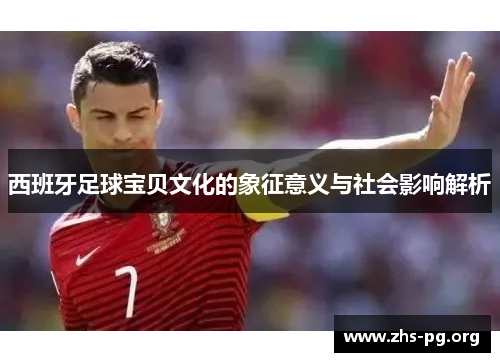 西班牙足球宝贝文化的象征意义与社会影响解析 西班牙足球宝贝文化的象征意义与社会影响解析