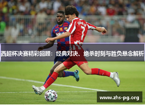 西超杯决赛精彩回顾:经典对决、绝杀时刻与胜负悬念解析 西超杯决赛精彩回顾:经典对决、绝杀时刻与胜负悬念解析