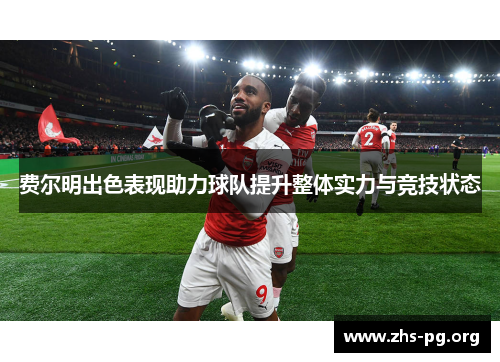 费尔明出色表现助力球队提升整体实力与竞技状态 费尔明出色表现助力球队提升整体实力与竞技状态