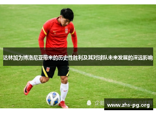 达林加为博洛尼亚带来的历史性胜利及其对球队未来发展的深远影响 达林加为博洛尼亚带来的历史性胜利及其对球队未来发展的深远影响