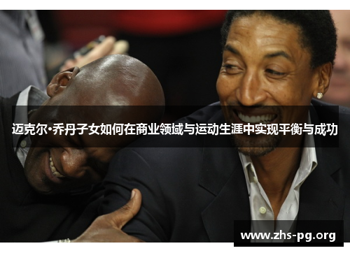 迈克尔·乔丹子女如何在商业领域与运动生涯中实现平衡与成功 迈克尔·乔丹子女如何在商业领域与运动生涯中实现平衡与成功