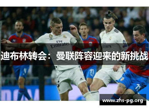 迪布林转会:曼联阵容迎来的新挑战 迪布林转会:曼联阵容迎来的新挑战