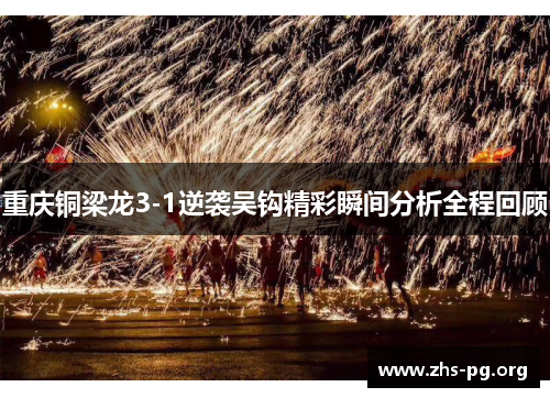 重庆铜梁龙3-1逆袭吴钩精彩瞬间分析全程回顾 重庆铜梁龙3-1逆袭吴钩精彩瞬间分析全程回顾