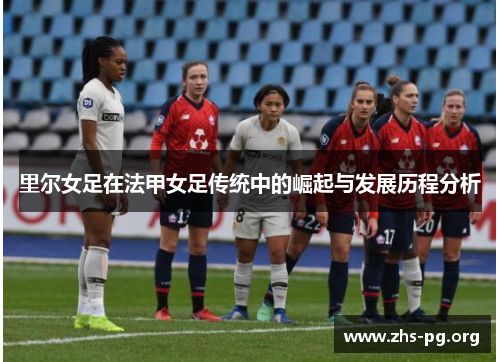 里尔女足在法甲女足传统中的崛起与发展历程分析 里尔女足在法甲女足传统中的崛起与发展历程分析