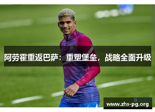 阿劳霍重返巴萨:重塑堡垒,战略全面升级 阿劳霍重返巴萨:重塑堡垒,战略全面升级