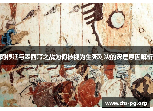 阿根廷与墨西哥之战为何被视为生死对决的深层原因解析 阿根廷与墨西哥之战为何被视为生死对决的深层原因解析