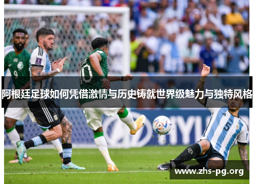 阿根廷足球如何凭借激情与历史铸就世界级魅力与独特风格 阿根廷足球如何凭借激情与历史铸就世界级魅力与独特风格