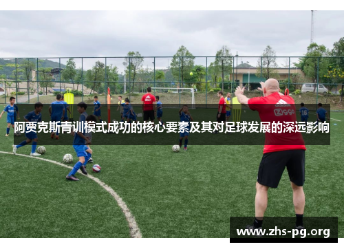 阿贾克斯青训模式成功的核心要素及其对足球发展的深远影响 阿贾克斯青训模式成功的核心要素及其对足球发展的深远影响