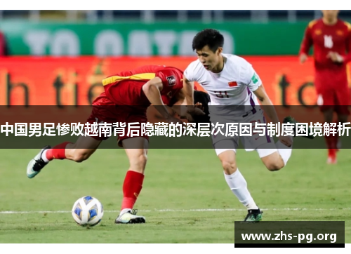 中国男足惨败越南背后隐藏的深层次原因与制度困境解析 中国男足惨败越南背后隐藏的深层次原因与制度困境解析