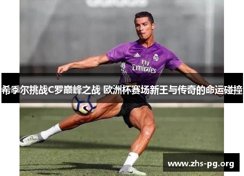 希季尔挑战C罗巅峰之战 欧洲杯赛场新王与传奇的命运碰撞 希季尔挑战C罗巅峰之战 欧洲杯赛场新王与传奇的命运碰撞