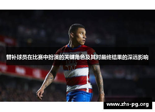 替补球员在比赛中扮演的关键角色及其对最终结果的深远影响 替补球员在比赛中扮演的关键角色及其对最终结果的深远影响