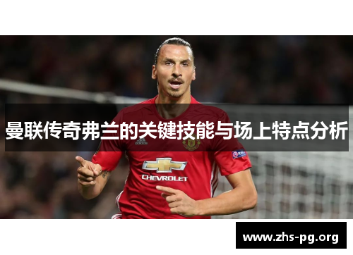 曼联传奇弗兰的关键技能与场上特点分析 曼联传奇弗兰的关键技能与场上特点分析