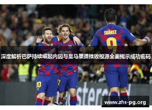 深度解析巴萨持续崛起内因与皇马屡遭挫败根源全面揭示成功密码
